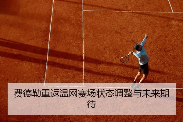 费德勒重返温网赛场状态调整与未来期待